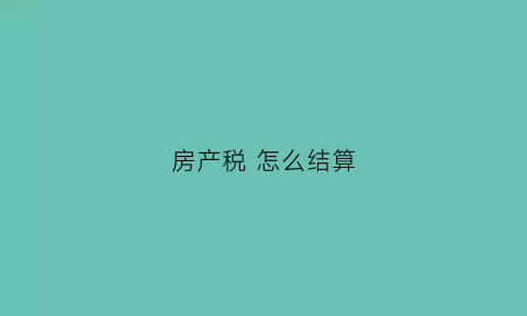 房产税怎么结算(房产税如何)